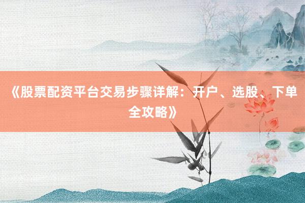 《股票配资平台交易步骤详解：开户、选股、下单全攻略》