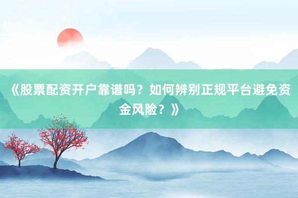 《股票配资开户靠谱吗？如何辨别正规平台避免资金风险？》