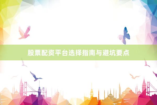 股票配资平台选择指南与避坑要点