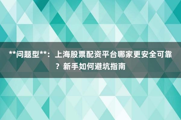 **问题型**：上海股票配资平台哪家更安全可靠？新手如何避坑指南
