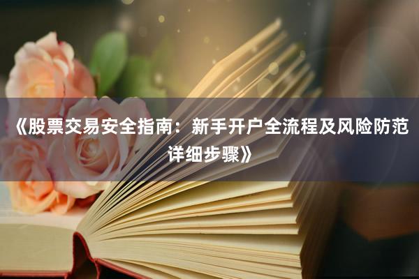 《股票交易安全指南：新手开户全流程及风险防范详细步骤》