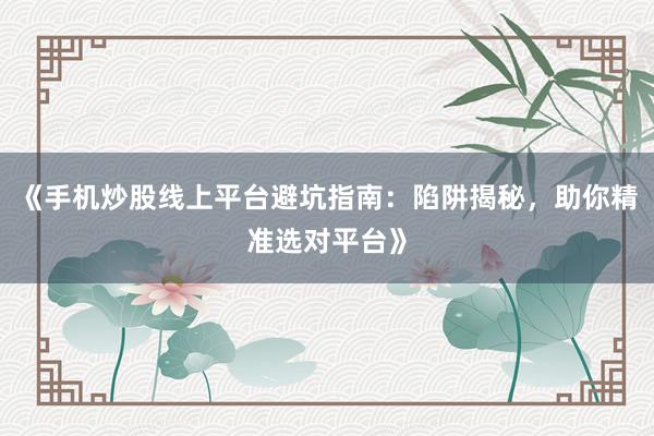 《手机炒股线上平台避坑指南：陷阱揭秘，助你精准选对平台》