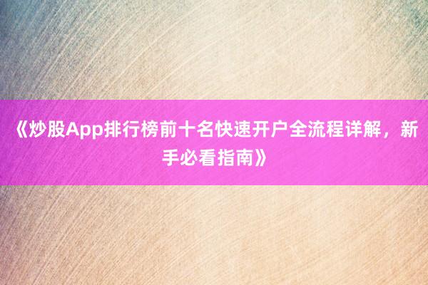 《炒股App排行榜前十名快速开户全流程详解，新手必看指南》