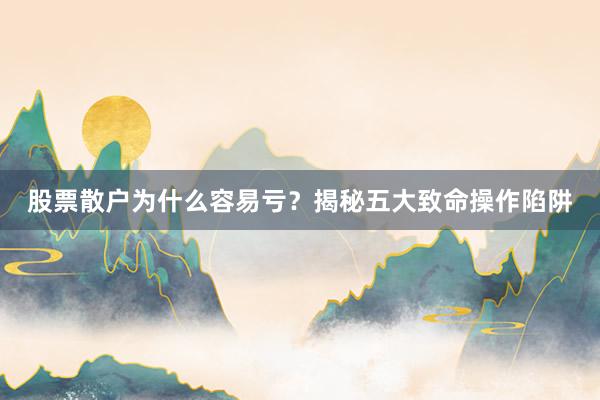 股票散户为什么容易亏？揭秘五大致命操作陷阱