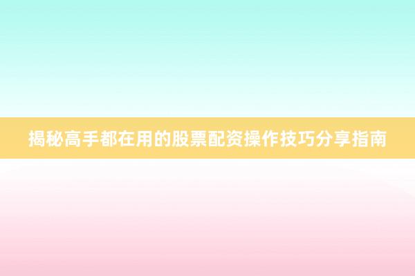 揭秘高手都在用的股票配资操作技巧分享指南