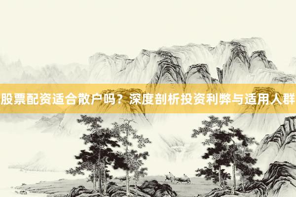 股票配资适合散户吗？深度剖析投资利弊与适用人群