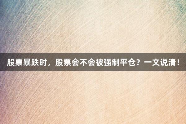 股票暴跌时，股票会不会被强制平仓？一文说清！