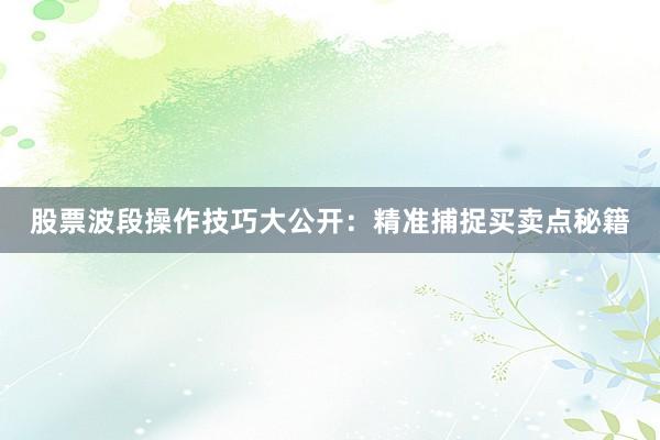 股票波段操作技巧大公开：精准捕捉买卖点秘籍