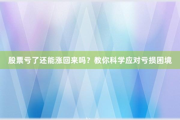 股票亏了还能涨回来吗？教你科学应对亏损困境