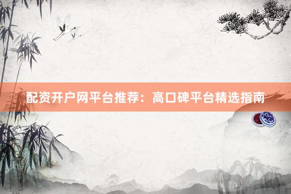 配资开户网平台推荐：高口碑平台精选指南
