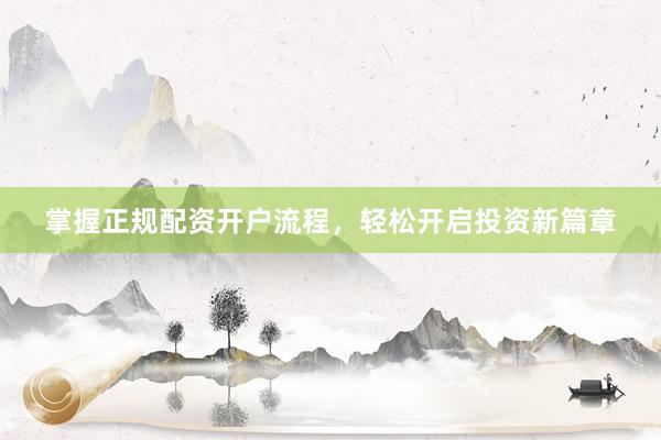 掌握正规配资开户流程，轻松开启投资新篇章