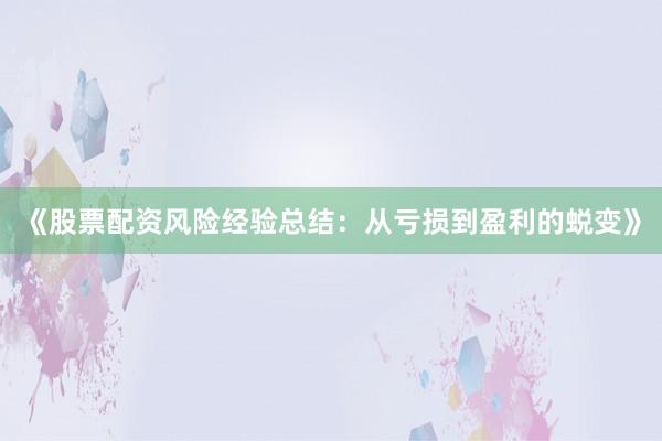 《股票配资风险经验总结：从亏损到盈利的蜕变》