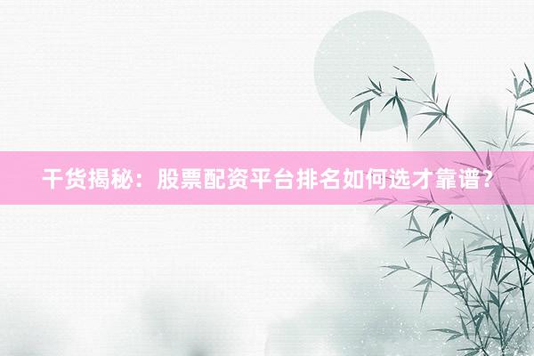 干货揭秘：股票配资平台排名如何选才靠谱？