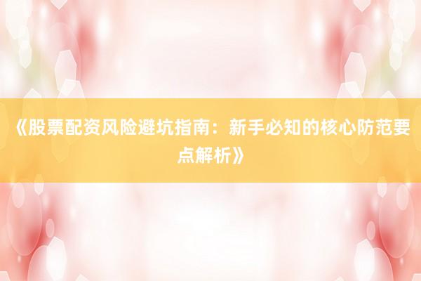 《股票配资风险避坑指南：新手必知的核心防范要点解析》