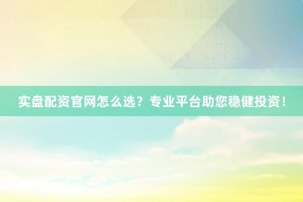实盘配资官网怎么选？专业平台助您稳健投资！