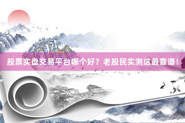 股票实盘交易平台哪个好？老股民实测这最靠谱！