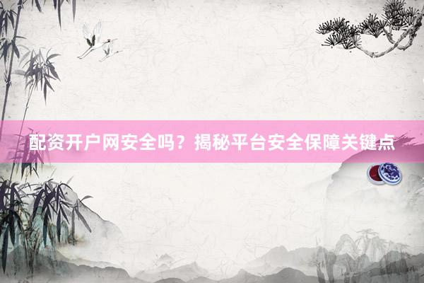 配资开户网安全吗？揭秘平台安全保障关键点