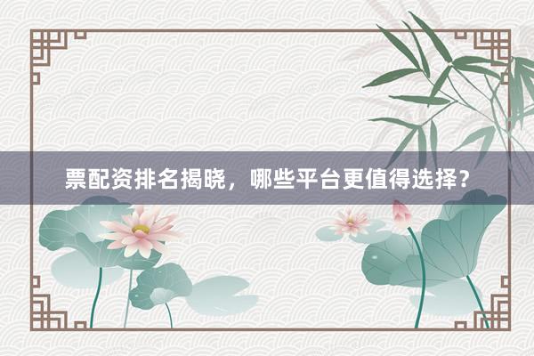 票配资排名揭晓，哪些平台更值得选择？