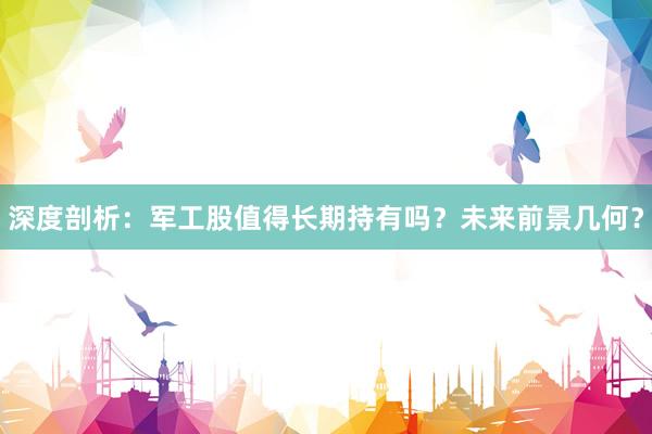 深度剖析：军工股值得长期持有吗？未来前景几何？