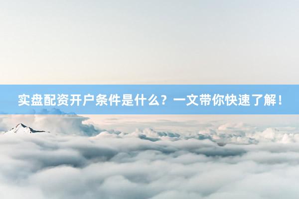 实盘配资开户条件是什么？一文带你快速了解！