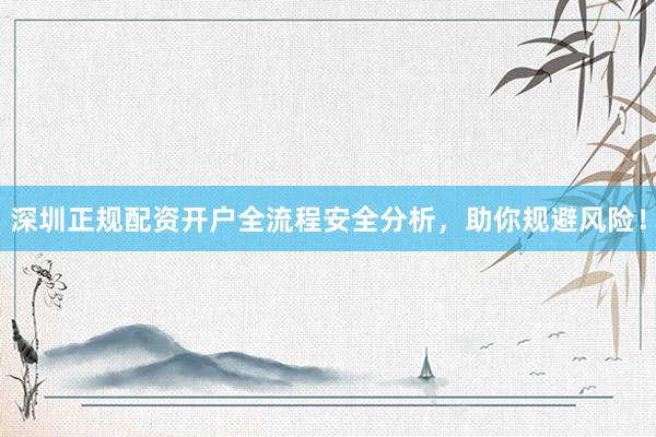 深圳正规配资开户全流程安全分析，助你规避风险！