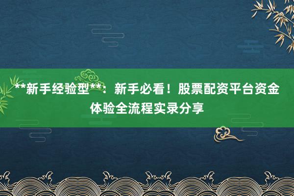 **新手经验型**：新手必看！股票配资平台资金体验全流程实录分享