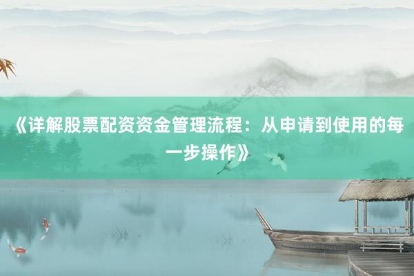 《详解股票配资资金管理流程：从申请到使用的每一步操作》