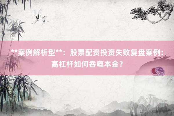 **案例解析型**：股票配资投资失败复盘案例：高杠杆如何吞噬本金？