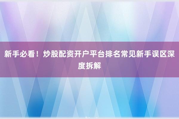 新手必看！炒股配资开户平台排名常见新手误区深度拆解
