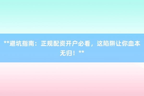 **避坑指南：正规配资开户必看，这陷阱让你血本无归！**