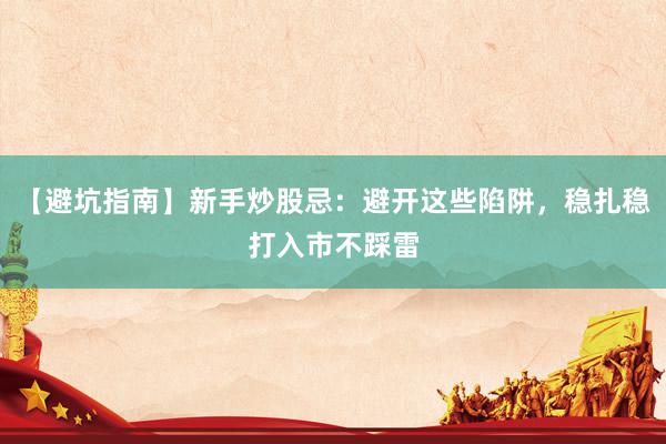 【避坑指南】新手炒股忌：避开这些陷阱，稳扎稳打入市不踩雷