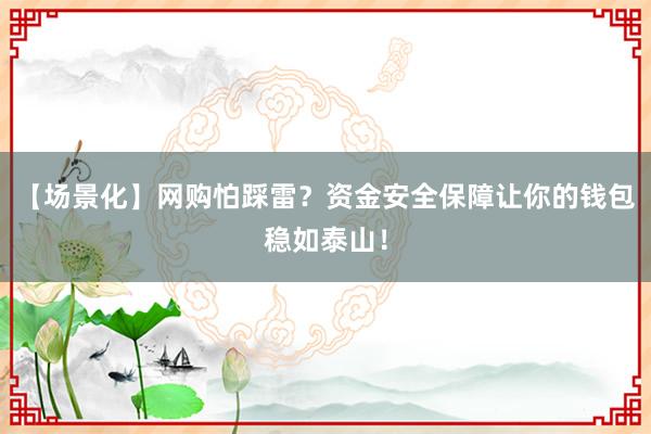 【场景化】网购怕踩雷？资金安全保障让你的钱包稳如泰山！