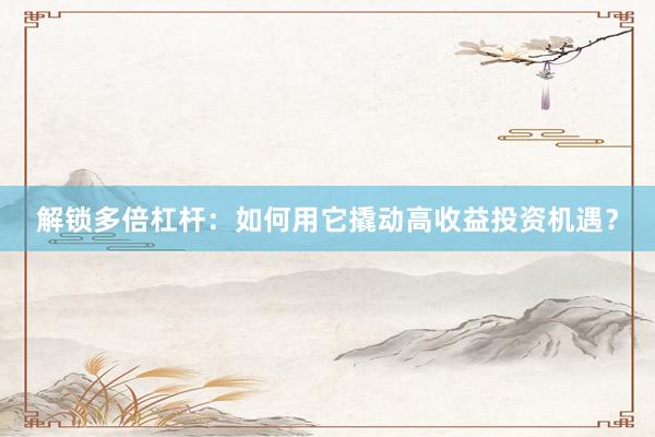 解锁多倍杠杆：如何用它撬动高收益投资机遇？