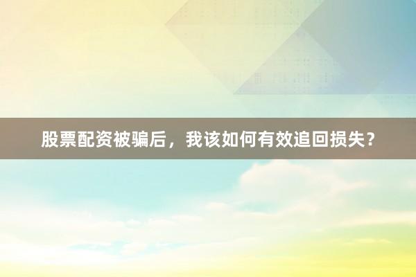股票配资被骗后，我该如何有效追回损失？