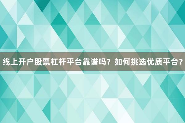 线上开户股票杠杆平台靠谱吗？如何挑选优质平台？