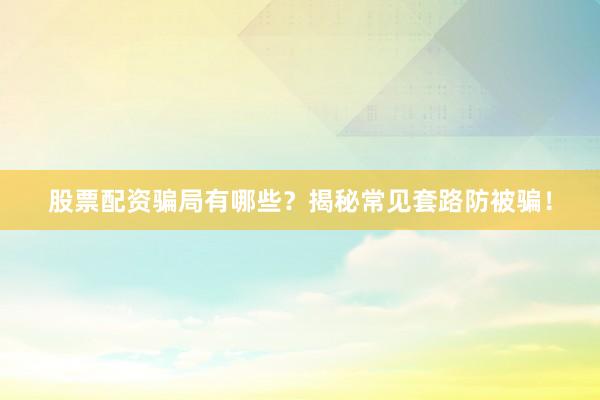 股票配资骗局有哪些？揭秘常见套路防被骗！