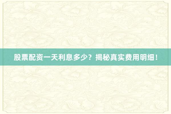 股票配资一天利息多少？揭秘真实费用明细！