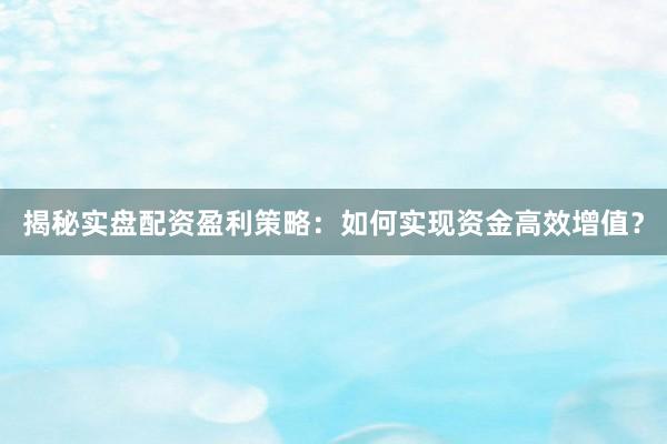揭秘实盘配资盈利策略：如何实现资金高效增值？
