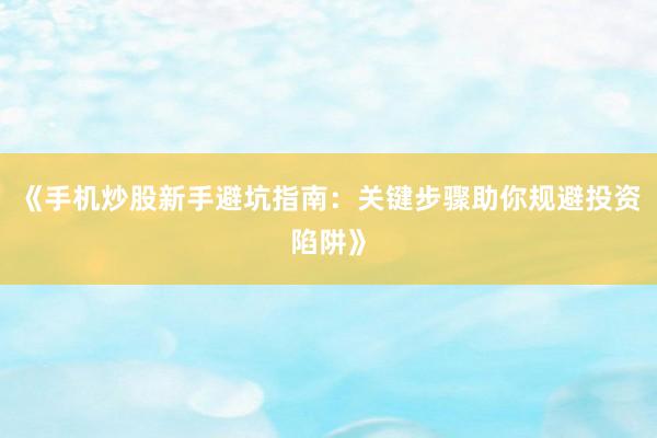 《手机炒股新手避坑指南：关键步骤助你规避投资陷阱》