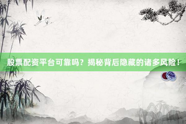 股票配资平台可靠吗？揭秘背后隐藏的诸多风险！