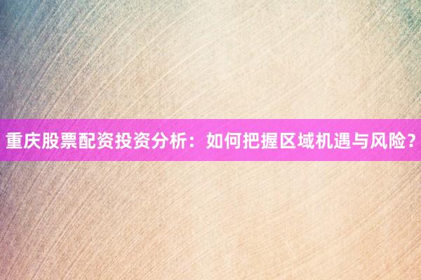 重庆股票配资投资分析：如何把握区域机遇与风险？