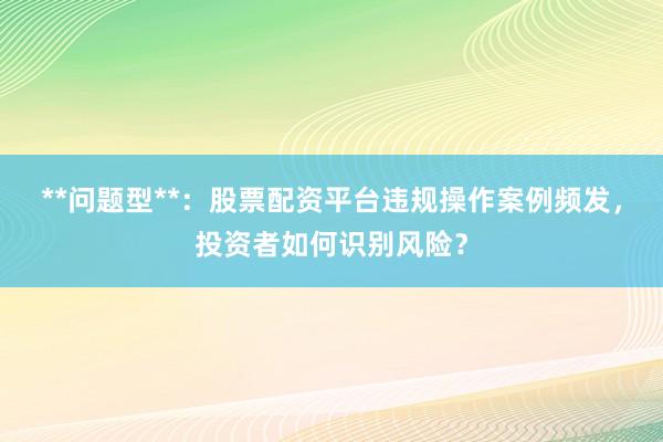 **问题型**：股票配资平台违规操作案例频发，投资者如何识别风险？
