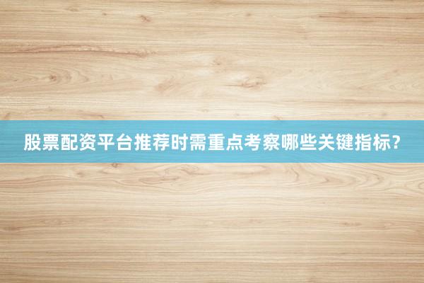 股票配资平台推荐时需重点考察哪些关键指标？