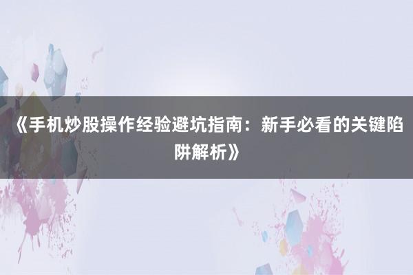 《手机炒股操作经验避坑指南：新手必看的关键陷阱解析》