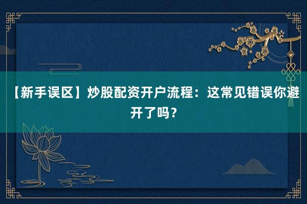 【新手误区】炒股配资开户流程：这常见错误你避开了吗？