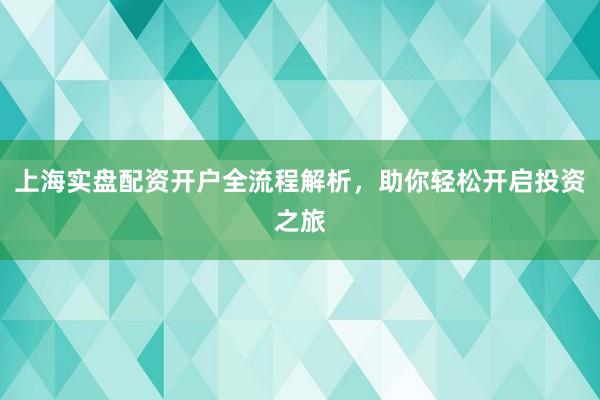 上海实盘配资开户全流程解析，助你轻松开启投资之旅