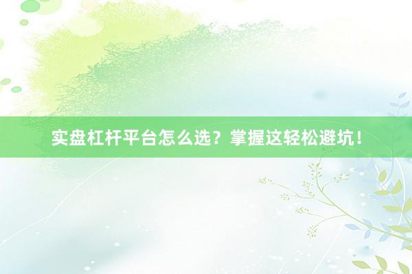 实盘杠杆平台怎么选？掌握这轻松避坑！