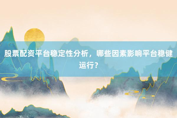 股票配资平台稳定性分析，哪些因素影响平台稳健运行？