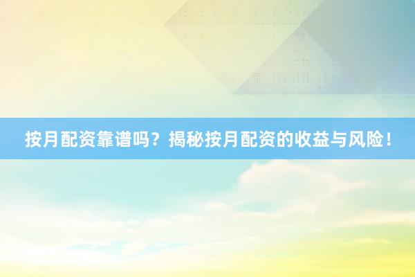 按月配资靠谱吗？揭秘按月配资的收益与风险！