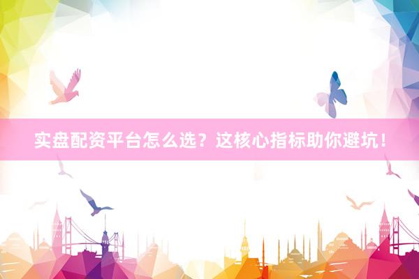 实盘配资平台怎么选？这核心指标助你避坑！